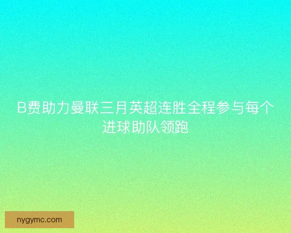 B费助力曼联三月英超连胜全程参与每个进球助队领跑