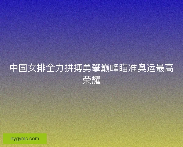 中国女排全力拼搏勇攀巅峰瞄准奥运最高荣耀