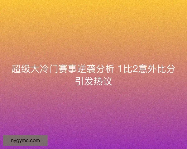 超级大冷门赛事逆袭分析 1比2意外比分引发热议