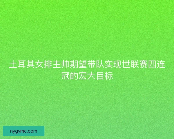 土耳其女排主帅期望带队实现世联赛四连冠的宏大目标