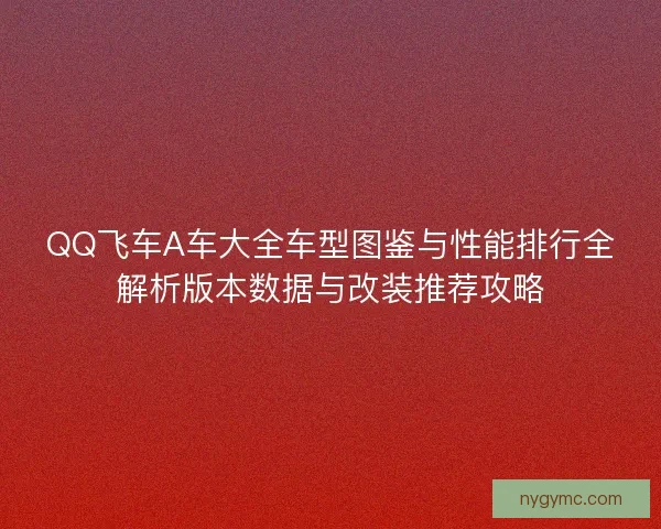 QQ飞车A车大全车型图鉴与性能排行全解析版本数据与改装推荐攻略